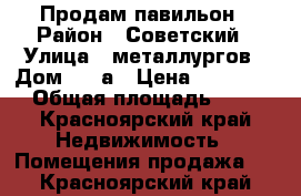 Продам павильон › Район ­ Советский › Улица ­ металлургов › Дом ­ 13а › Цена ­ 550 000 › Общая площадь ­ 24 - Красноярский край Недвижимость » Помещения продажа   . Красноярский край